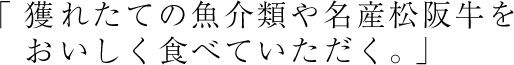 「獲れたての魚介類や名産松阪牛をおいしく食べていただく。」