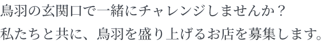 鳥羽の玄関口で一緒にチャレンジしませんか？私たちと共に、鳥羽を盛り上げるお店を募集します。