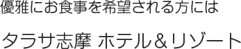 優雅にお食事を希望される方には「タラサ志摩 ホテル＆リゾート」